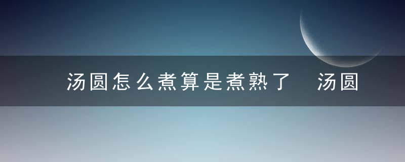 汤圆怎么煮算是煮熟了 汤圆熟没熟的判断方法